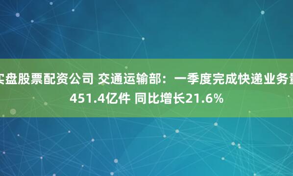 实盘股票配资公司 交通运输部：一季度完成快递业务量451.4亿件 同比增长21.6%
