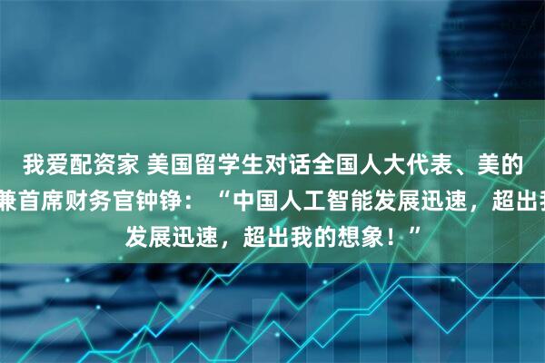 我爱配资家 美国留学生对话全国人大代表、美的集团副总裁兼首席财务官钟铮： “中国人工智能发展迅速，超出我的想象！”