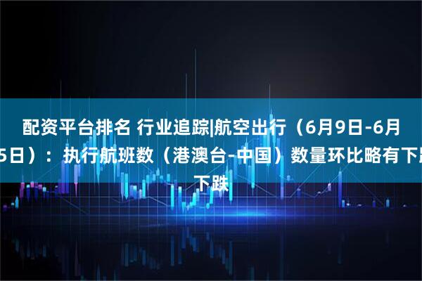 配资平台排名 行业追踪|航空出行(6月9日-6月15日):执行航班数(港澳台-中国)数量环比略有下跌