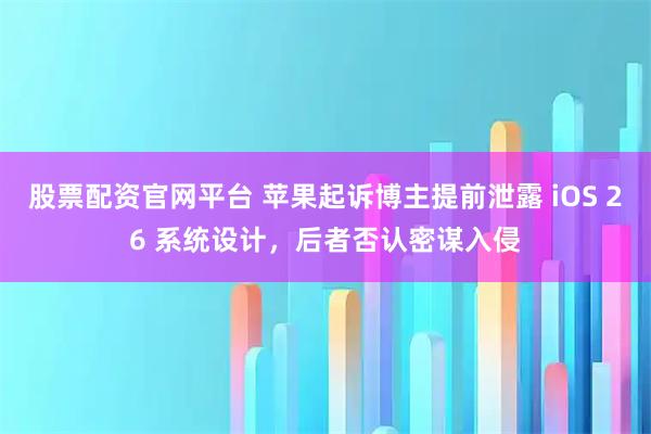 股票配资官网平台 苹果起诉博主提前泄露 iOS 26 系统设计,后者否认密谋入侵