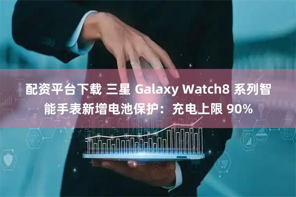 配资平台下载 三星 Galaxy Watch8 系列智能手表新增电池保护：充电上限 90%