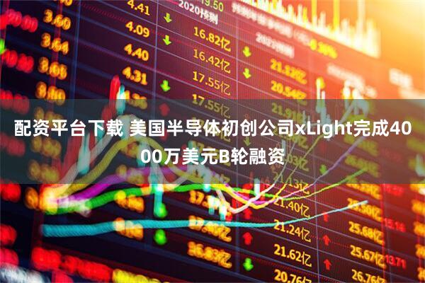 配资平台下载 美国半导体初创公司xLight完成4000万美元B轮融资