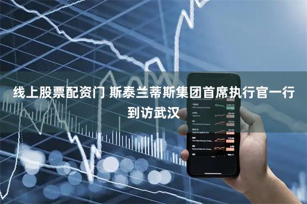 线上股票配资门 斯泰兰蒂斯集团首席执行官一行到访武汉
