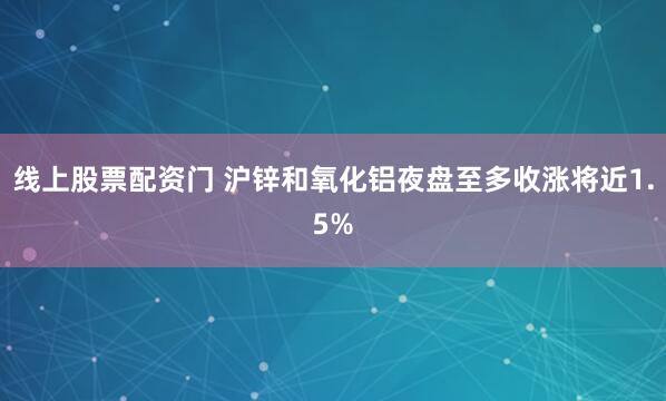 线上股票配资门 沪锌和氧化铝夜盘至多收涨将近1.5%