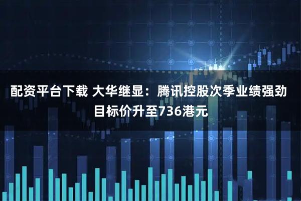 配资平台下载 大华继显：腾讯控股次季业绩强劲 目标价升至736港元