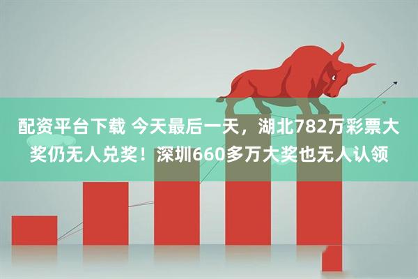 配资平台下载 今天最后一天，湖北782万彩票大奖仍无人兑奖！深圳660多万大奖也无人认领