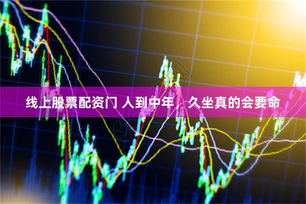 线上股票配资门 人到中年，久坐真的会要命