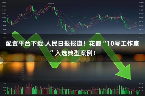 配资平台下载 人民日报报道！花都“10号工作室”入选典型案例！