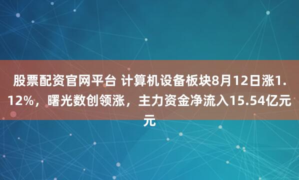 股票配资官网平台 计算机设备板块8月12日涨1.12%，曙光数创领涨，主力资金净流入15.54亿元