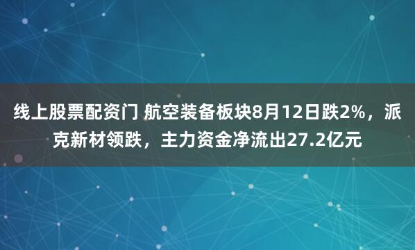线上股票配资门 航空装备板块8月12日跌2%，派克新材领跌，主力资金净流出27.2亿元