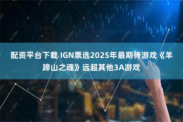 配资平台下载 IGN票选2025年最期待游戏《羊蹄山之魂》远超其他3A游戏