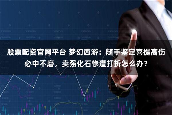 股票配资官网平台 梦幻西游：随手鉴定喜提高伤必中不磨，卖强化石惨遭打折怎么办？