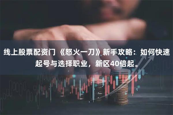线上股票配资门 《怒火一刀》新手攻略：如何快速起号与选择职业，新区40倍起。