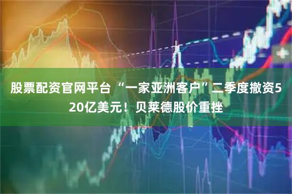 股票配资官网平台 “一家亚洲客户”二季度撤资520亿美元！贝莱德股价重挫