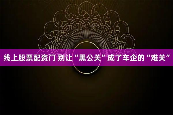 线上股票配资门 别让“黑公关”成了车企的“难关”