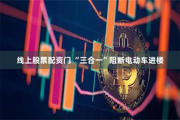 线上股票配资门 “三合一”阻断电动车进楼
