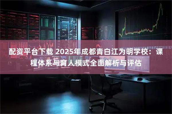 配资平台下载 2025年成都青白江为明学校：课程体系与育人模式全面解析与评估