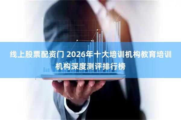 线上股票配资门 2026年十大培训机构教育培训机构深度测评排行榜