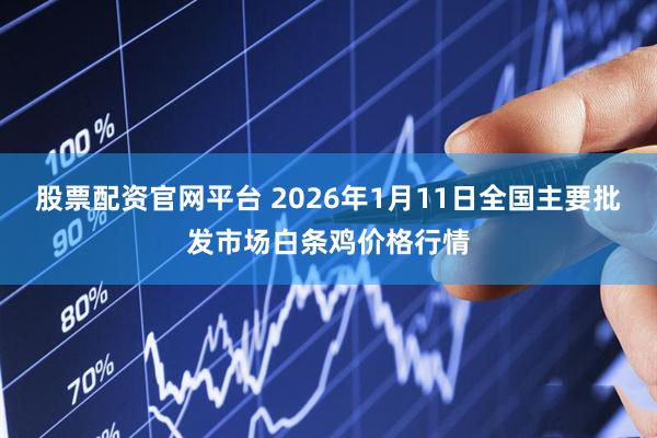 股票配资官网平台 2026年1月11日全国主要批发市场白条鸡价格行情