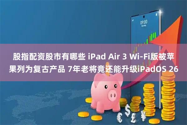 股指配资股市有哪些 iPad Air 3 Wi-Fi版被苹果列为复古产品 7年老将竟还能升级iPadOS 26
