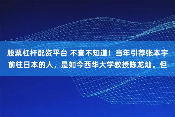 股票杠杆配资平台 不查不知道！当年引荐张本宇前往日本的人，是如今西华大学教授陈龙灿。但