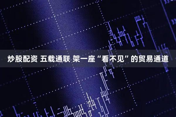 炒股配资 五载通联 架一座“看不见”的贸易通道