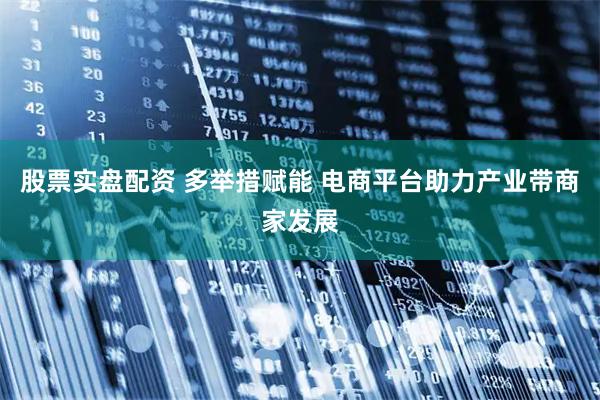 股票实盘配资 多举措赋能 电商平台助力产业带商家发展